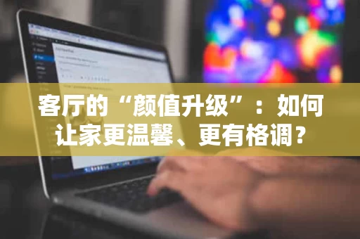 客厅的“颜值升级”：如何让家更温馨、更有格调？