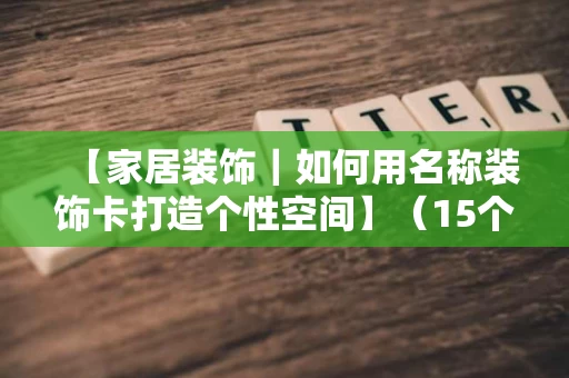 【家居装饰|如何用名称装饰卡打造个性空间】(15个字符) 【家居装饰|如何用名称装饰卡打造个性空间】(15个字符)