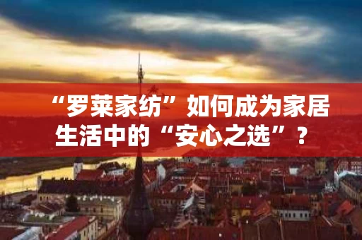 “罗莱家纺”如何成为家居生活中的“安心之选”? “罗莱家纺”如何成为家居生活中的“安心之选”?