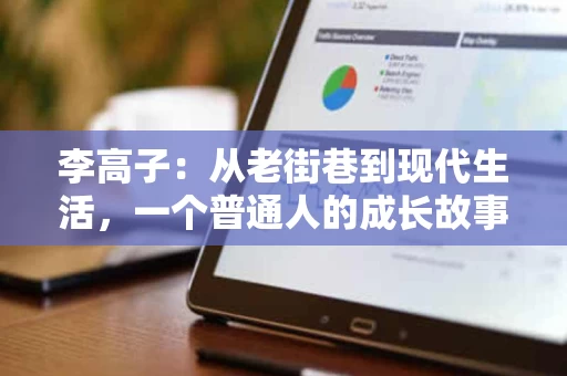李高子:从老街巷到现代生活,一个普通人的成长故事 李高子:从老街巷到现代生活,一个普通人的成长故事