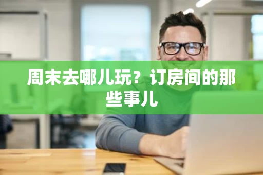 周末去哪儿玩？订房间的那些事儿