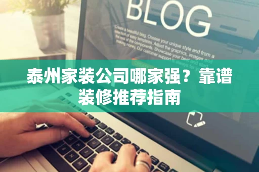 泰州家装公司哪家强?靠谱装修推荐指南 泰州家装公司哪家强?靠谱装修推荐指南