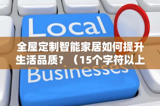 全屋定制智能家居如何提升生活品质?(15个字符以上,符合百度下拉词要求) 全屋定制智能家居如何提升生活品质?(15个字符以上,符合百度下拉词要求)