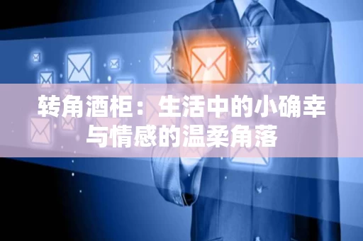 转角酒柜:生活中的小确幸与情感的温柔角落 转角酒柜:生活中的小确幸与情感的温柔角落