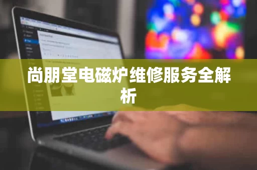 尚朋堂电磁炉维修服务全解析 尚朋堂电磁炉维修服务全解析