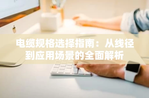电缆规格选择指南：从线径到应用场景的全面解析
