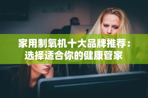 家用制氧机十大品牌推荐:选择适合你的健康管家 家用制氧机十大品牌推荐:选择适合你的健康管家