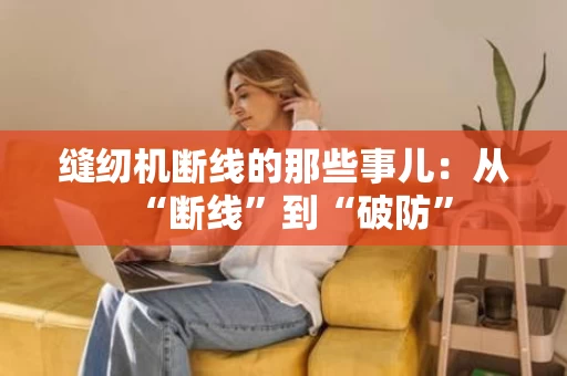 缝纫机断线的那些事儿:从“断线”到“破防” 缝纫机断线的那些事儿:从“断线”到“破防”
