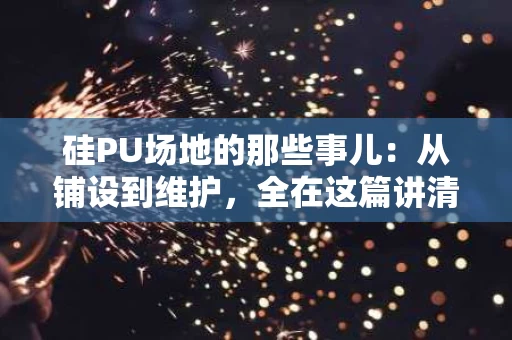 硅PU场地的那些事儿:从铺设到维护,全在这篇讲清楚 硅PU场地的那些事儿:从铺设到维护,全在这篇讲清楚