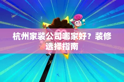 杭州家装公司哪家好?装修选择指南 杭州家装公司哪家好?装修选择指南