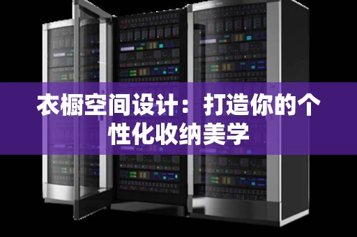 衣橱空间设计:打造你的个性化收纳美学 衣橱空间设计:打造你的个性化收纳美学