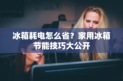 冰箱耗电怎么省?家用冰箱节能技巧大公开 冰箱耗电怎么省?家用冰箱节能技巧大公开