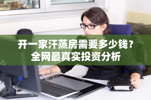 开一家汗蒸房需要多少钱？全网最真实投资分析