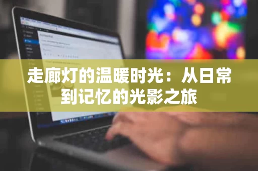 走廊灯的温暖时光:从日常到记忆的光影之旅 走廊灯的温暖时光:从日常到记忆的光影之旅