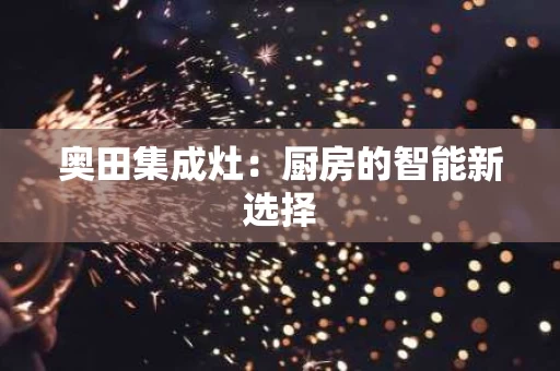 奥田集成灶:厨房的智能新选择 奥田集成灶:厨房的智能新选择