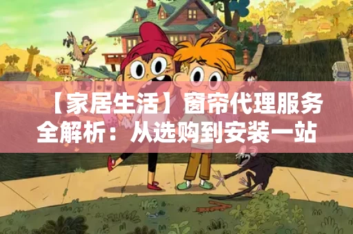 【家居生活】窗帘代理服务全解析:从选购到安装一站式解决方案 【家居生活】窗帘代理服务全解析:从选购到安装一站式解决方案