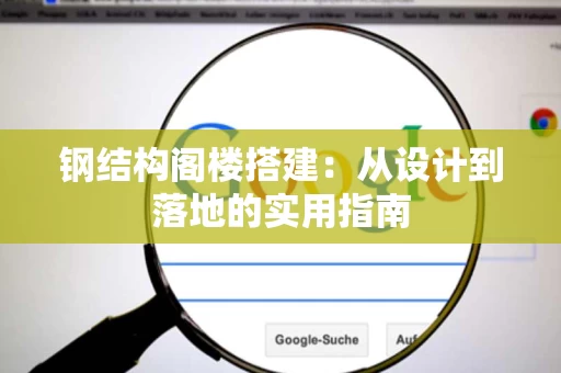 钢结构阁楼搭建:从设计到落地的实用指南 钢结构阁楼搭建:从设计到落地的实用指南