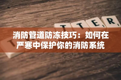 消防管道防冻技巧：如何在严寒中保护你的消防系统