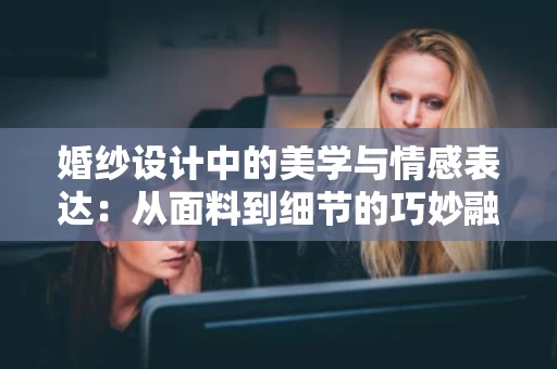 婚纱设计中的美学与情感表达:从面料到细节的巧妙融合 婚纱设计中的美学与情感表达:从面料到细节的巧妙融合