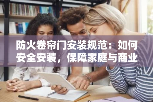 防火卷帘门安装规范:如何安全安装,保障家庭与商业场所的安全 防火卷帘门安装规范:如何安全安装,保障家庭与商业场所的安全