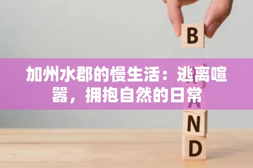 加州水郡的慢生活:逃离喧嚣,拥抱自然的日常 加州水郡的慢生活:逃离喧嚣,拥抱自然的日常