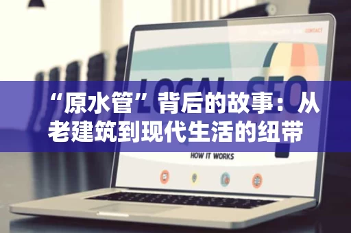 “原水管”背后的故事:从老建筑到现代生活的纽带 “原水管”背后的故事:从老建筑到现代生活的纽带