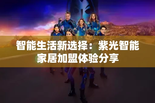 智能生活新选择:紫光智能家居加盟体验分享 智能生活新选择:紫光智能家居加盟体验分享