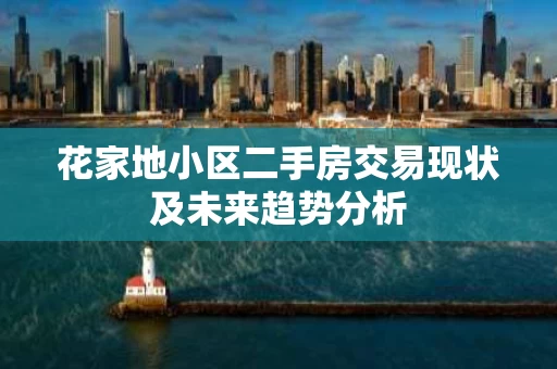 花家地小区二手房交易现状及未来趋势分析 花家地小区二手房交易现状及未来趋势分析