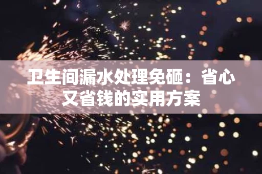 卫生间漏水处理免砸:省心又省钱的实用方案 卫生间漏水处理免砸:省心又省钱的实用方案