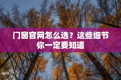 门窗官网怎么选？这些细节你一定要知道
