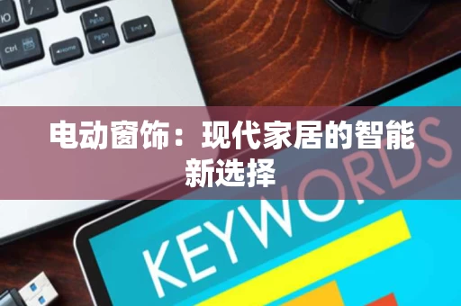 电动窗饰：现代家居的智能新选择