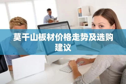莫干山板材价格走势及选购建议 莫干山板材价格走势及选购建议