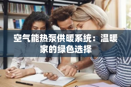 空气能热泵供暖系统:温暖家的绿色选择 空气能热泵供暖系统:温暖家的绿色选择