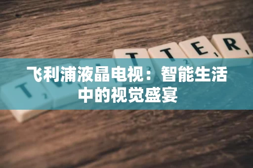 飞利浦液晶电视：智能生活中的视觉盛宴