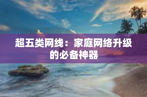 超五类网线:家庭网络升级的必备神器 超五类网线:家庭网络升级的必备神器