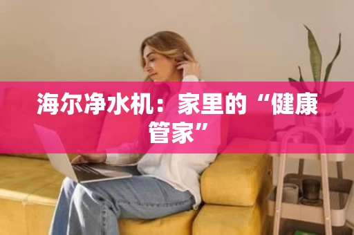 海尔净水机：家里的“健康管家”