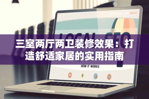 三室两厅两卫装修效果:打造舒适家居的实用指南 三室两厅两卫装修效果:打造舒适家居的实用指南
