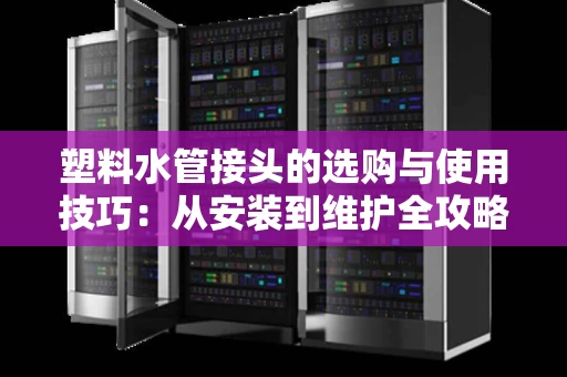 塑料水管接头的选购与使用技巧：从安装到维护全攻略