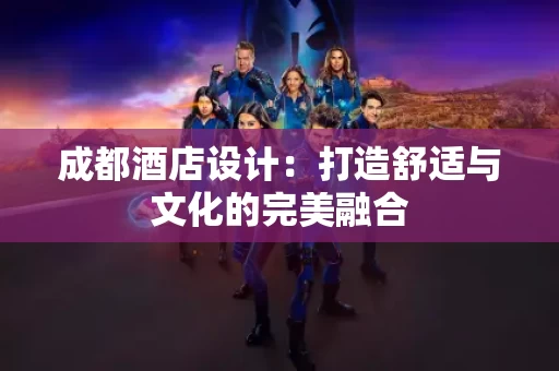 成都酒店设计:打造舒适与文化的完美融合 成都酒店设计:打造舒适与文化的完美融合