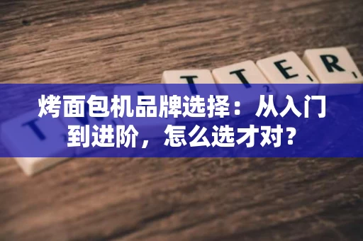 烤面包机品牌选择：从入门到进阶，怎么选才对？