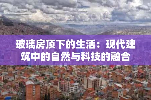 玻璃房顶下的生活：现代建筑中的自然与科技的融合