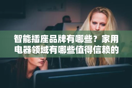 智能插座品牌有哪些?家用电器领域有哪些值得信赖的接线板品牌? 智能插座品牌有哪些?家用电器领域有哪些值得信赖的接线板品牌?