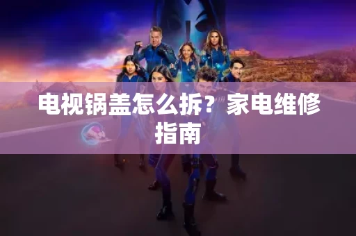 电视锅盖怎么拆?家电维修指南 电视锅盖怎么拆?家电维修指南