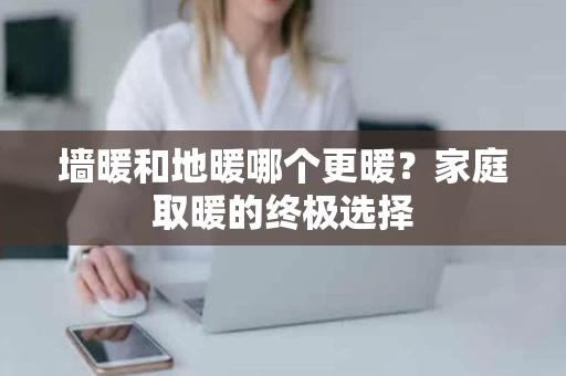墙暖和地暖哪个更暖?家庭取暖的终极选择 墙暖和地暖哪个更暖?家庭取暖的终极选择