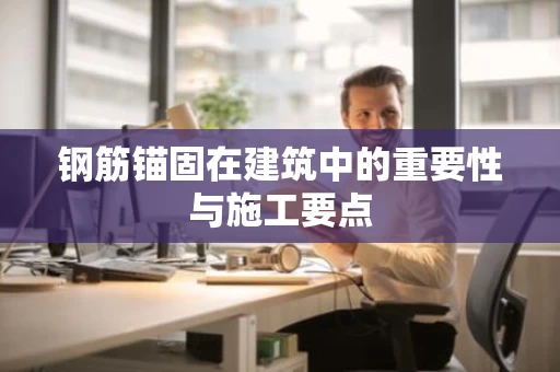钢筋锚固在建筑中的重要性与施工要点 钢筋锚固在建筑中的重要性与施工要点