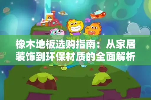 橡木地板选购指南:从家居装饰到环保材质的全面解析 橡木地板选购指南:从家居装饰到环保材质的全面解析