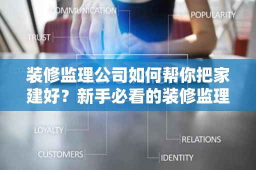 装修监理公司如何帮你把家建好?新手必看的装修监理全攻略 装修监理公司如何帮你把家建好?新手必看的装修监理全攻略