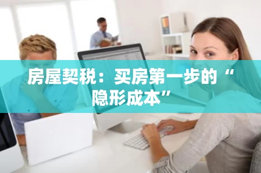 房屋契税:买房第一步的“隐形成本” 房屋契税:买房第一步的“隐形成本”