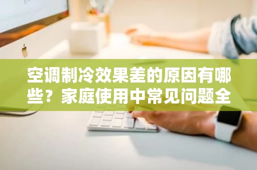 空调制冷效果差的原因有哪些?家庭使用中常见问题全解析 空调制冷效果差的原因有哪些?家庭使用中常见问题全解析