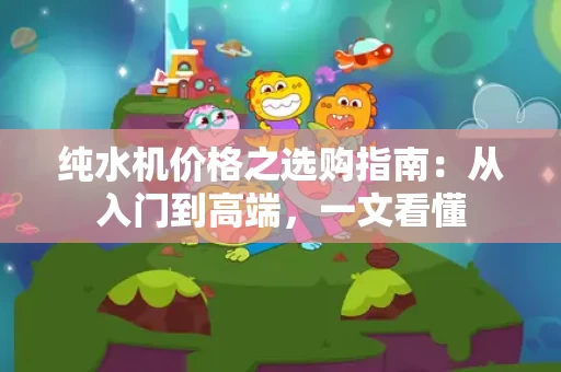 纯水机价格之选购指南：从入门到高端，一文看懂